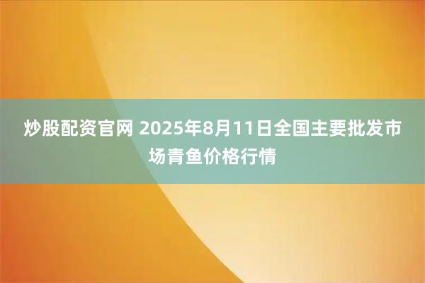 炒股配资官网 2025年8月11日全国主要批发市场青鱼价格行情