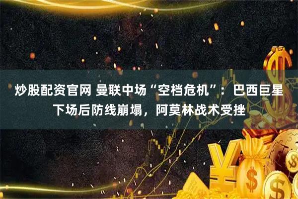 炒股配资官网 曼联中场“空档危机”：巴西巨星下场后防线崩塌，阿莫林战术受挫