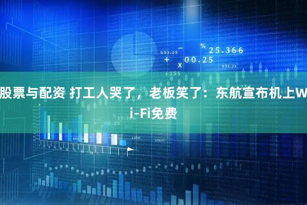 股票与配资 打工人哭了，老板笑了：东航宣布机上Wi-Fi免费