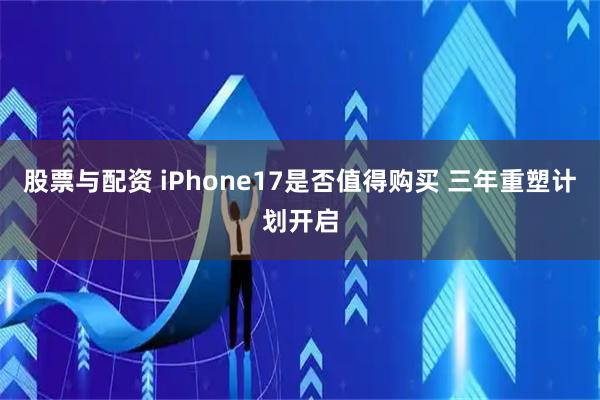股票与配资 iPhone17是否值得购买 三年重塑计划开启