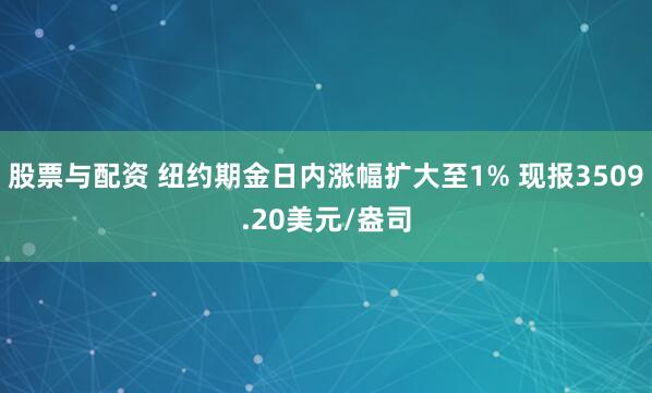股票与配资 纽约期金日内涨幅扩大至1% 现报3509.20美元/盎司
