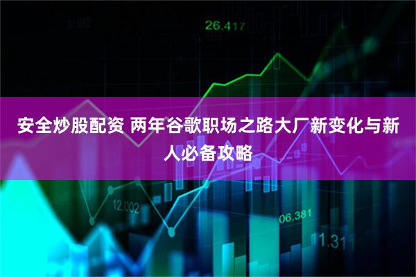 安全炒股配资 两年谷歌职场之路大厂新变化与新人必备攻略