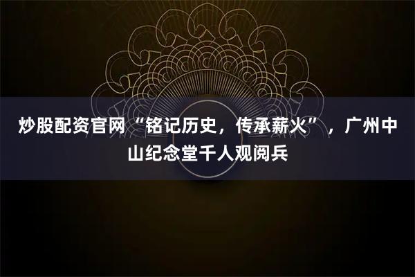 炒股配资官网 “铭记历史，传承薪火” ，广州中山纪念堂千人观阅兵