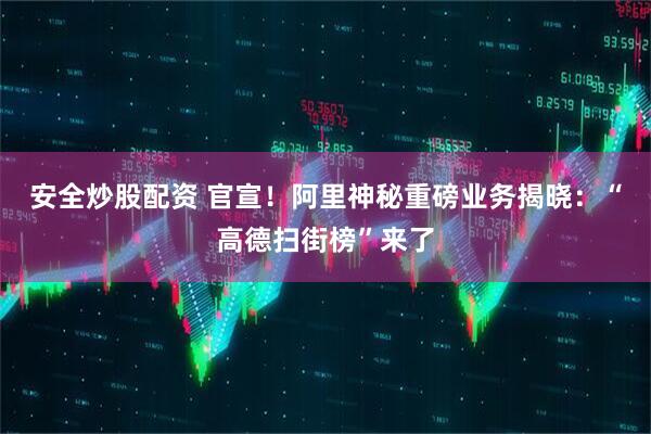 安全炒股配资 官宣！阿里神秘重磅业务揭晓：“高德扫街榜”来了