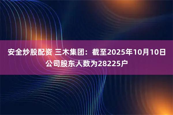 安全炒股配资 三木集团：截至2025年10月10日公司股东人数为28225户