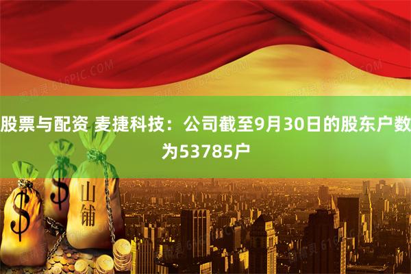 股票与配资 麦捷科技：公司截至9月30日的股东户数为53785户