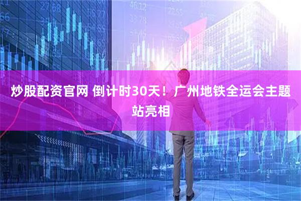 炒股配资官网 倒计时30天！广州地铁全运会主题站亮相