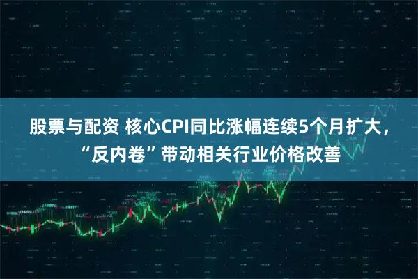 股票与配资 核心CPI同比涨幅连续5个月扩大，“反内卷”带动相关行业价格改善