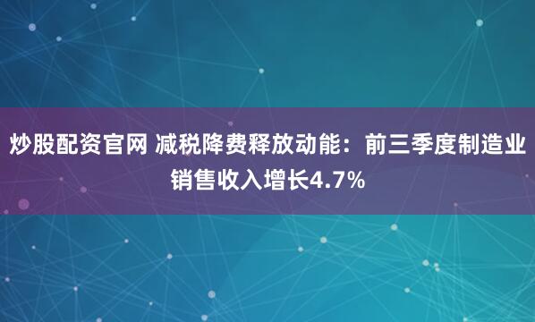 炒股配资官网 减税降费释放动能：前三季度制造业销售收入增长4.7%