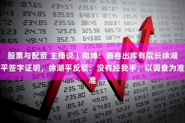 股票与配资 主播说丨南博：画卷出库有院长徐湖平签字证明，徐湖平反驳：没有经我手，以调查为准