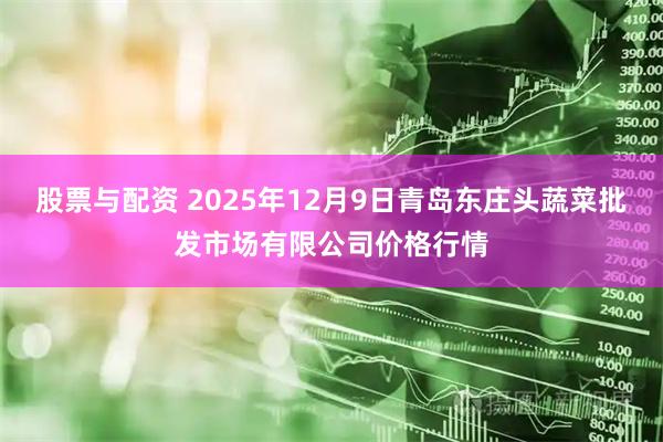 股票与配资 2025年12月9日青岛东庄头蔬菜批发市场有限公司价格行情