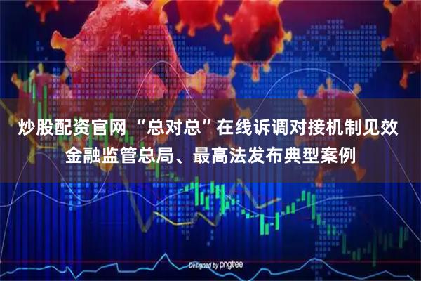 炒股配资官网 “总对总”在线诉调对接机制见效 金融监管总局、最高法发布典型案例