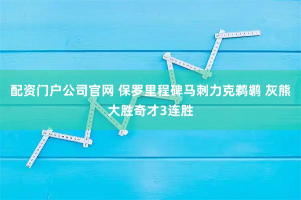 配资门户公司官网 保罗里程碑马刺力克鹈鹕 灰熊大胜奇才3连胜