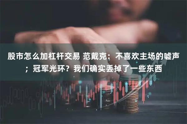 股市怎么加杠杆交易 范戴克：不喜欢主场的嘘声；冠军光环？我们确实丢掉了一些东西