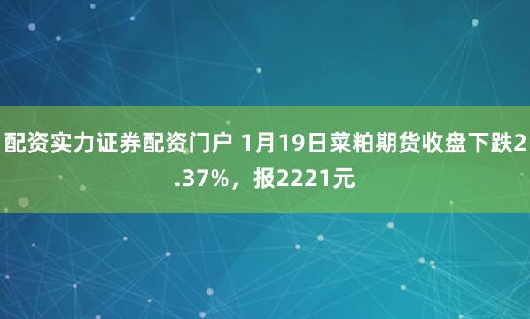 配资实力证券配资门户 1月19日菜粕期货收盘下跌2.37%，报2221元