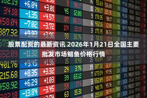 股票配资的最新资讯 2026年1月21日全国主要批发市场鲳鱼价格行情