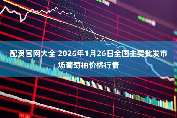 配资官网大全 2026年1月26日全国主要批发市场葡萄柚价格行情