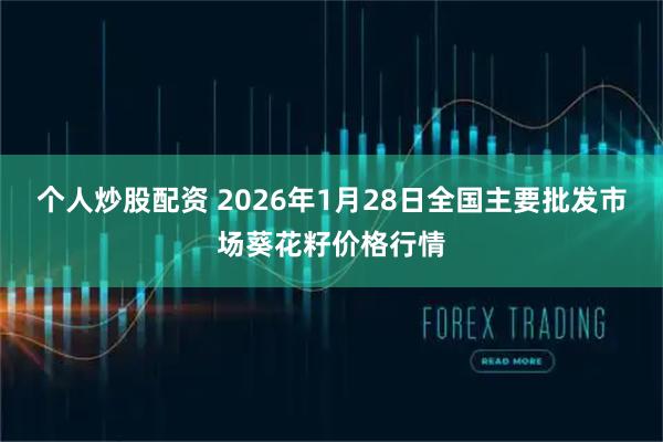 个人炒股配资 2026年1月28日全国主要批发市场葵花籽价格行情