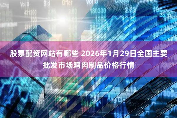 股票配资网站有哪些 2026年1月29日全国主要批发市场鸡肉制品价格行情