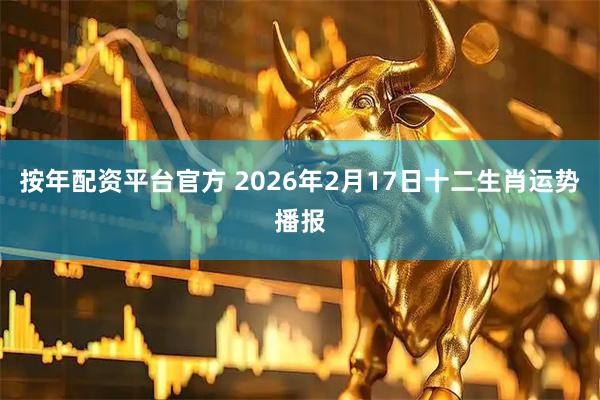 按年配资平台官方 2026年2月17日十二生肖运势播报