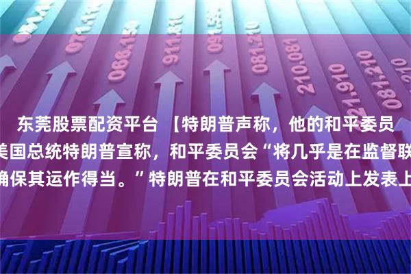 东莞股票配资平台 【特朗普声称，他的和平委员会将“监督”联合国】美国总统特朗普宣称，和平委员会“将几乎是在监督联合国，确保其运作得当。”特朗普在和平委员会活动上发表上述言论，称“我们将加强联合国”。