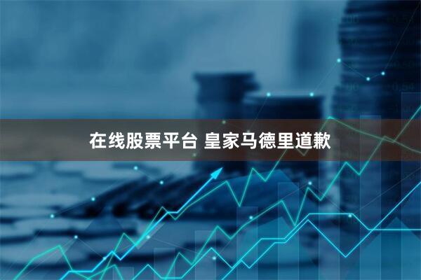 在线股票平台 皇家马德里道歉