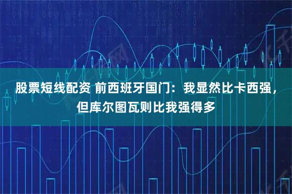 股票短线配资 前西班牙国门:我显然比卡西强,但库尔图瓦则比我强得多