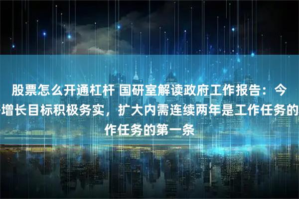 股票怎么开通杠杆 国研室解读政府工作报告：今年经济增长目标积极务实，扩大内需连续两年是工作任务的第一条