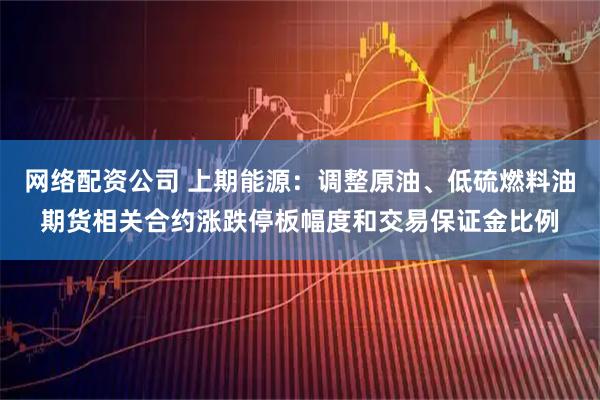 网络配资公司 上期能源：调整原油、低硫燃料油期货相关合约涨跌停板幅度和交易保证金比例
