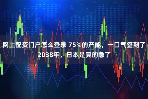 网上配资门户怎么登录 75%的产能,一口气签到了2038年,日本是真的急了