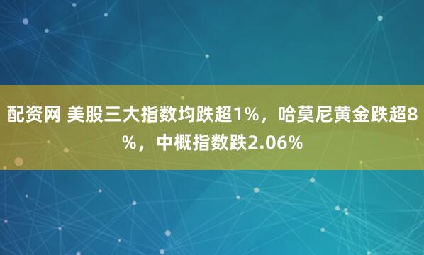 配资网 美股三大指数均跌超1%,哈莫尼黄金跌超8%,中概指数跌2.06%