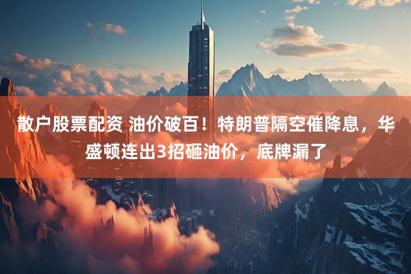 散户股票配资 油价破百！特朗普隔空催降息，华盛顿连出3招砸油价，底牌漏了