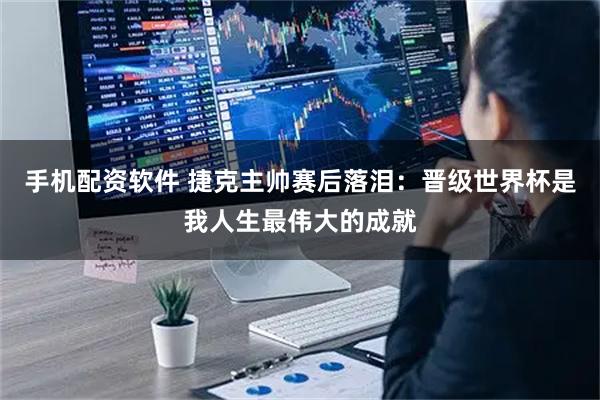 手机配资软件 捷克主帅赛后落泪：晋级世界杯是我人生最伟大的成就