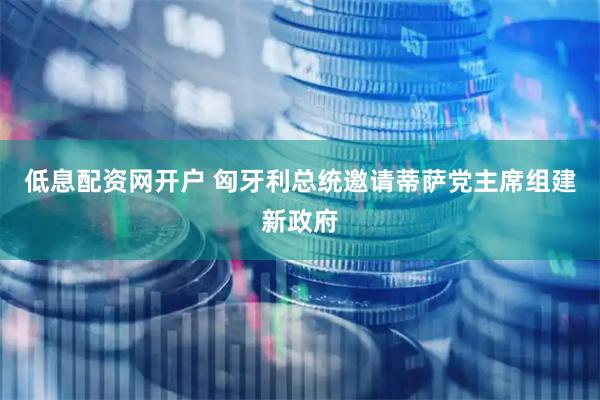 低息配资网开户 匈牙利总统邀请蒂萨党主席组建新政府