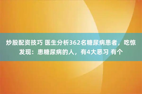 炒股配资技巧 医生分析362名糖尿病患者，吃惊发现：患糖尿病的人，有4大恶习 有个