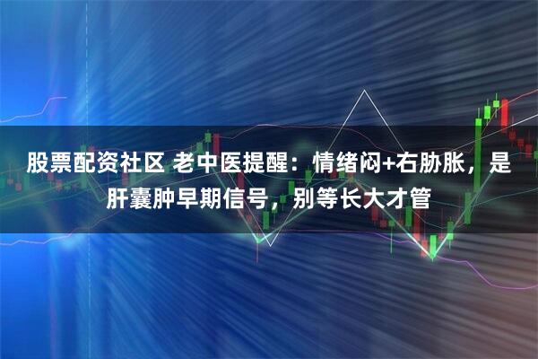 股票配资社区 老中医提醒：情绪闷+右胁胀，是肝囊肿早期信号，别等长大才管