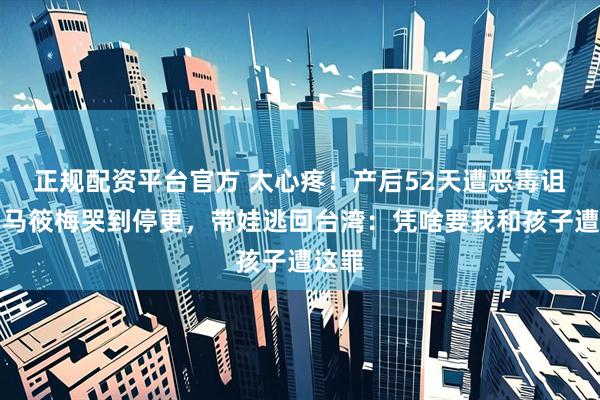 正规配资平台官方 太心疼！产后52天遭恶毒诅咒，马筱梅哭到停更，带娃逃回台湾：凭啥要我和孩子遭这罪
