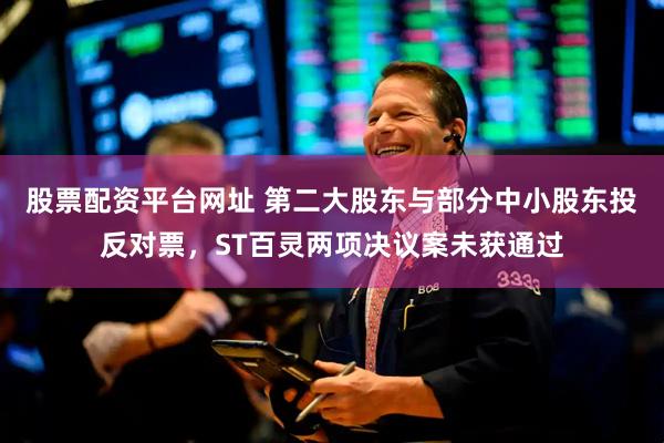 股票配资平台网址 第二大股东与部分中小股东投反对票，ST百灵两项决议案未获通过