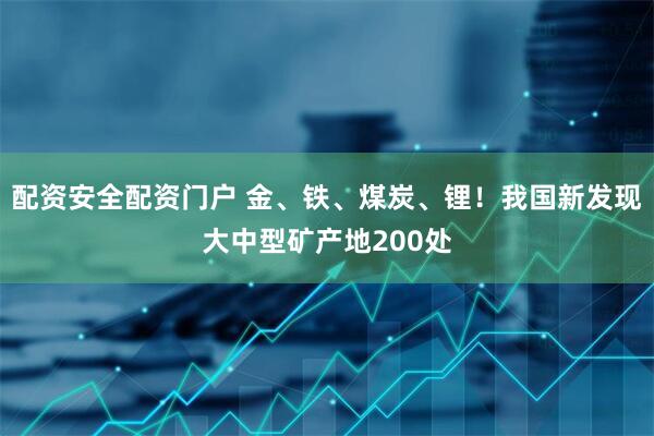 配资安全配资门户 金、铁、煤炭、锂！我国新发现大中型矿产地200处